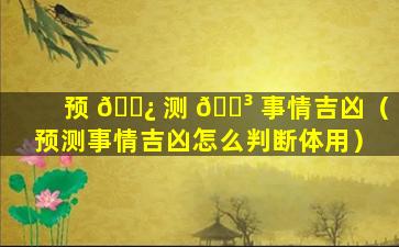 预 🌿 测 🌳 事情吉凶（预测事情吉凶怎么判断体用）